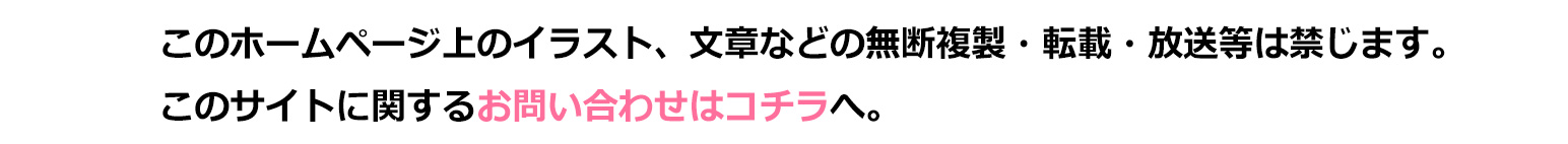 このホームページ上のイラスト、文章などの無断複製・転載・放送等は禁じます。このサイトに関するお問い合わせはコチラへ。