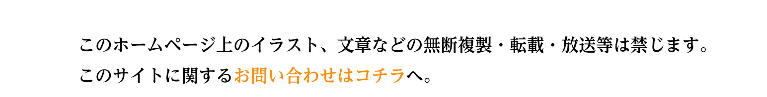 このホームページ上のイラスト、文章などの無断複製・転載・放送等は禁じます。このサイトに関するお問い合わせはコチラへ。