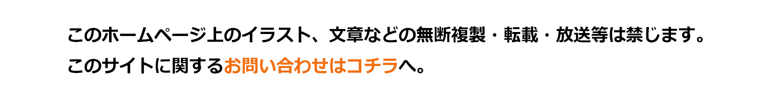 このホームページ上のイラスト、文章などの無断複製・転載・放送等は禁じます。このサイトに関するお問い合わせはコチラへ。